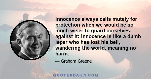 Innocence always calls mutely for protection when we would be so much wiser to guard ourselves against it: innocence is like a dumb leper who has lost his bell, wandering the world, meaning no harm.