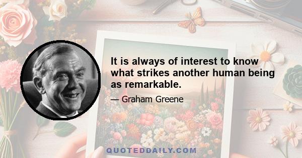 It is always of interest to know what strikes another human being as remarkable.