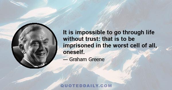 It is impossible to go through life without trust: that is to be imprisoned in the worst cell of all, oneself.