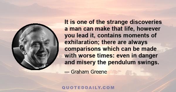 It is one of the strange discoveries a man can make that life, however you lead it, contains moments of exhilaration; there are always comparisons which can be made with worse times: even in danger and misery the