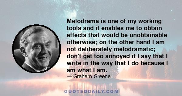 Melodrama is one of my working tools and it enables me to obtain effects that would be unobtainable otherwise; on the other hand I am not deliberately melodramatic; don't get too annoyed if I say that I write in the way 