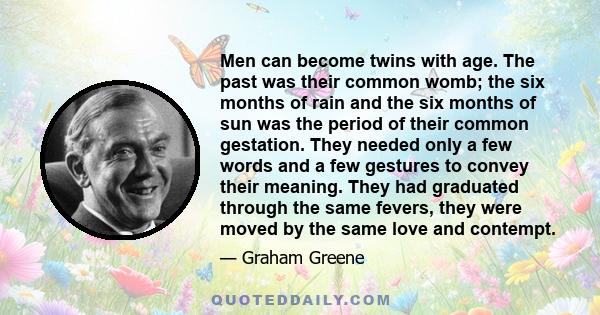 Men can become twins with age. The past was their common womb; the six months of rain and the six months of sun was the period of their common gestation. They needed only a few words and a few gestures to convey their