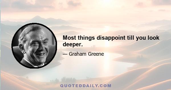 Most things disappoint till you look deeper.