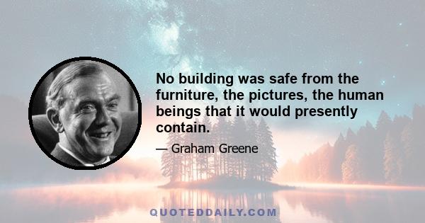 No building was safe from the furniture, the pictures, the human beings that it would presently contain.