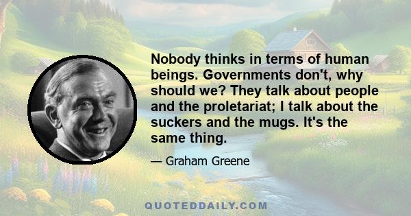 Nobody thinks in terms of human beings. Governments don't, why should we? They talk about people and the proletariat; I talk about the suckers and the mugs. It's the same thing.