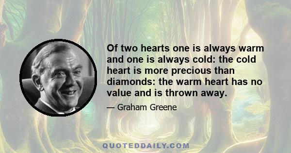 Of two hearts one is always warm and one is always cold: the cold heart is more precious than diamonds: the warm heart has no value and is thrown away.