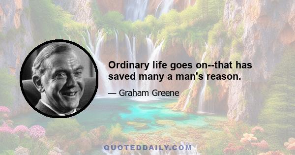 Ordinary life goes on--that has saved many a man's reason.