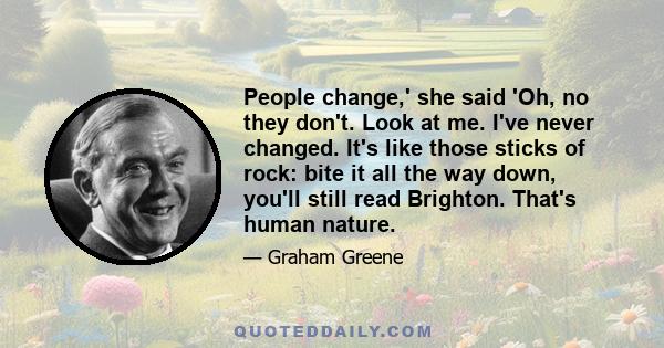 People change,' she said 'Oh, no they don't. Look at me. I've never changed. It's like those sticks of rock: bite it all the way down, you'll still read Brighton. That's human nature.