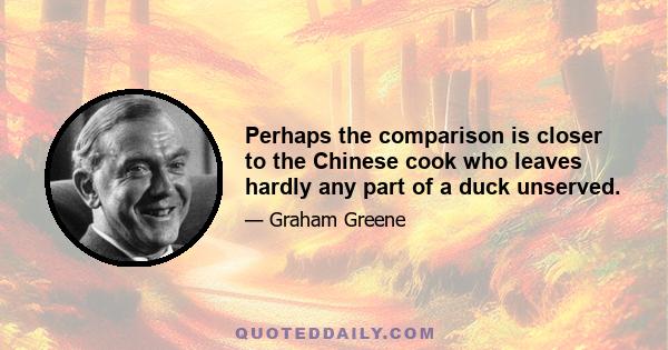 Perhaps the comparison is closer to the Chinese cook who leaves hardly any part of a duck unserved.