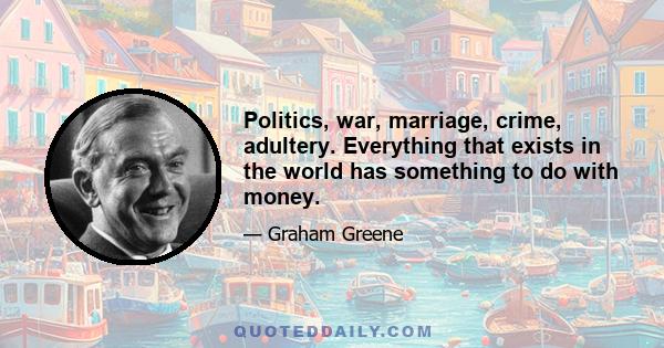 Politics, war, marriage, crime, adultery. Everything that exists in the world has something to do with money.