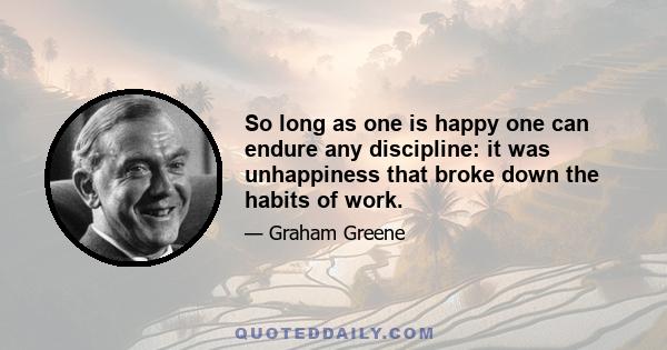 So long as one is happy one can endure any discipline: it was unhappiness that broke down the habits of work.