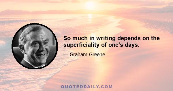 So much in writing depends on the superficiality of one's days.