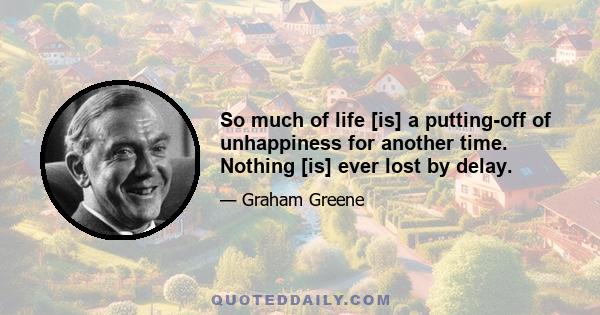 So much of life [is] a putting-off of unhappiness for another time. Nothing [is] ever lost by delay.