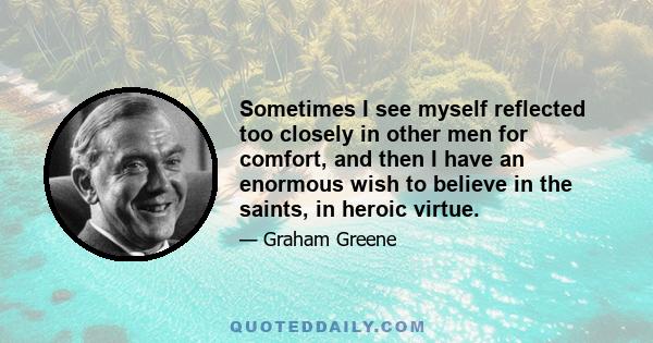 Sometimes I see myself reflected too closely in other men for comfort, and then I have an enormous wish to believe in the saints, in heroic virtue.