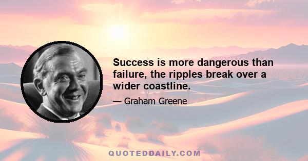 Success is more dangerous than failure, the ripples break over a wider coastline.