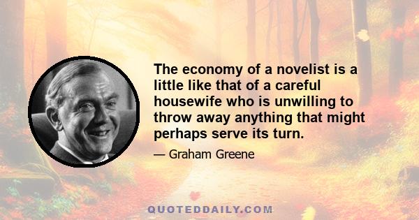 The economy of a novelist is a little like that of a careful housewife who is unwilling to throw away anything that might perhaps serve its turn.