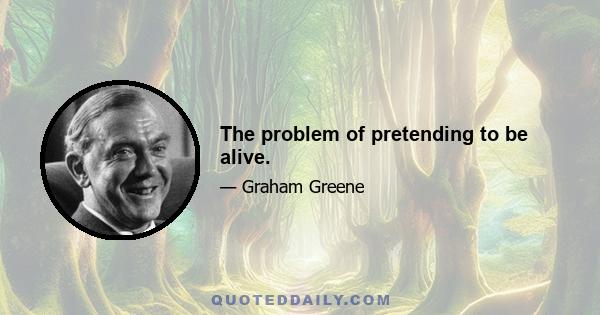 The problem of pretending to be alive.