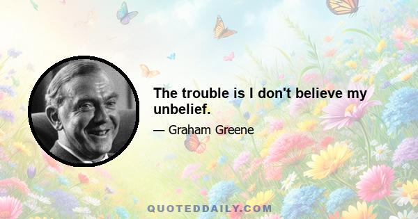 The trouble is I don't believe my unbelief.