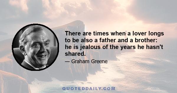 There are times when a lover longs to be also a father and a brother: he is jealous of the years he hasn't shared.