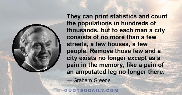 They can print statistics and count the populations in hundreds of thousands, but to each man a city consists of no more than a few streets, a few houses, a few people. Remove those few and a city exists no longer