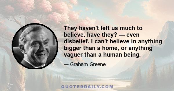 They haven't left us much to believe, have they? — even disbelief. I can't believe in anything bigger than a home, or anything vaguer than a human being.