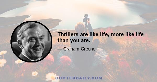 Thrillers are like life, more like life than you are.