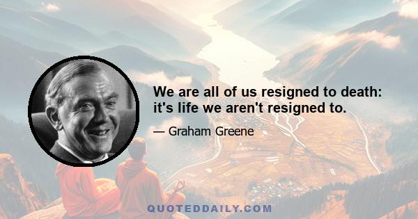 We are all of us resigned to death: it's life we aren't resigned to.