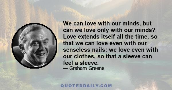 We can love with our minds, but can we love only with our minds? Love extends itself all the time, so that we can love even with our senseless nails: we love even with our clothes, so that a sleeve can feel a sleeve.