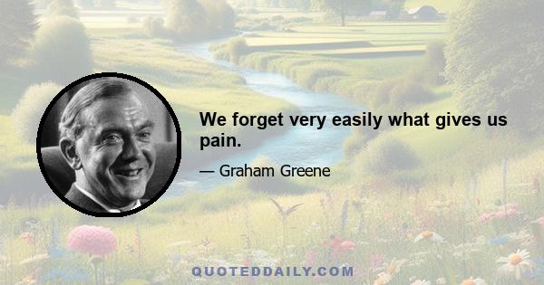 We forget very easily what gives us pain.