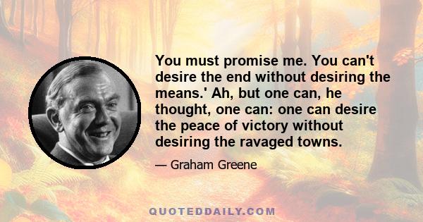 You must promise me. You can't desire the end without desiring the means.' Ah, but one can, he thought, one can: one can desire the peace of victory without desiring the ravaged towns.