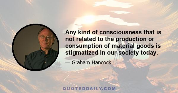 Any kind of consciousness that is not related to the production or consumption of material goods is stigmatized in our society today.