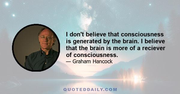 I don't believe that consciousness is generated by the brain. I believe that the brain is more of a reciever of consciousness.