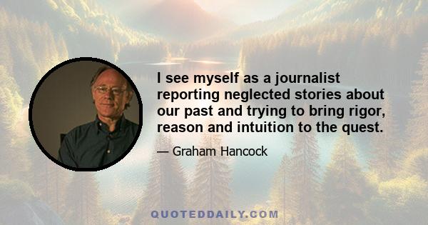 I see myself as a journalist reporting neglected stories about our past and trying to bring rigor, reason and intuition to the quest.