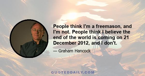 People think I'm a freemason, and I'm not. People think I believe the end of the world is coming on 21 December 2012, and I don't.