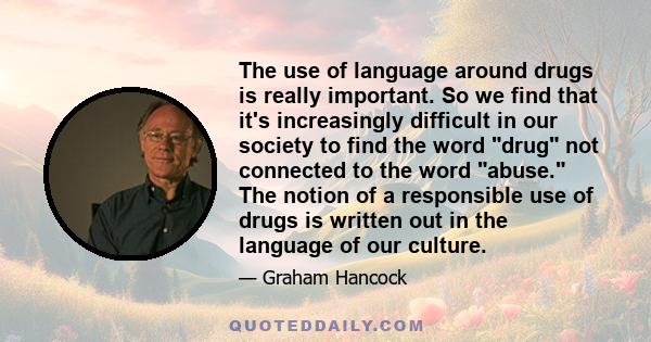 The use of language around drugs is really important. So we find that it's increasingly difficult in our society to find the word drug not connected to the word abuse. The notion of a responsible use of drugs is written 