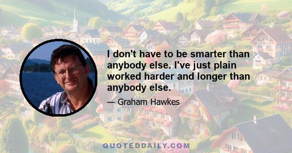 I don't have to be smarter than anybody else. I've just plain worked harder and longer than anybody else.