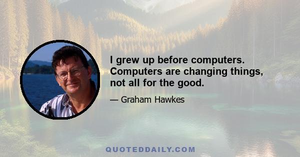 I grew up before computers. Computers are changing things, not all for the good.