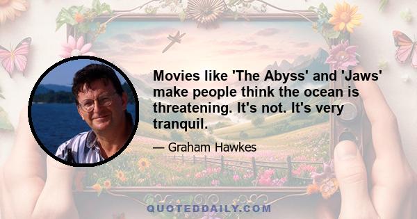 Movies like 'The Abyss' and 'Jaws' make people think the ocean is threatening. It's not. It's very tranquil.