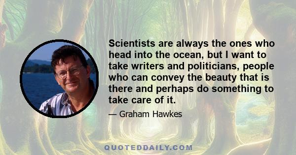 Scientists are always the ones who head into the ocean, but I want to take writers and politicians, people who can convey the beauty that is there and perhaps do something to take care of it.