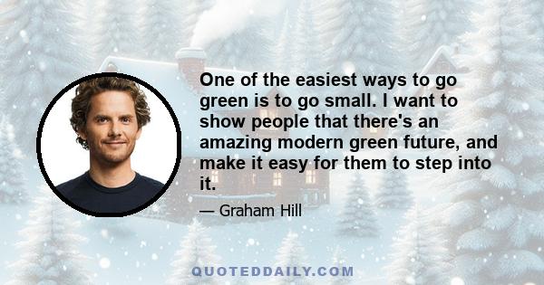 One of the easiest ways to go green is to go small. I want to show people that there's an amazing modern green future, and make it easy for them to step into it.