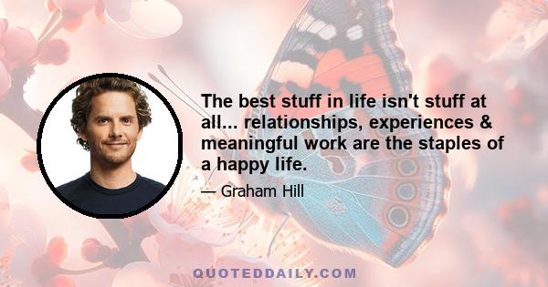 The best stuff in life isn't stuff at all... relationships, experiences & meaningful work are the staples of a happy life.