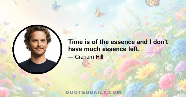 Time is of the essence and I don't have much essence left.