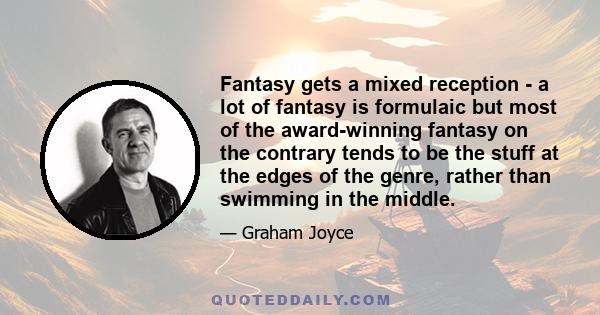 Fantasy gets a mixed reception - a lot of fantasy is formulaic but most of the award-winning fantasy on the contrary tends to be the stuff at the edges of the genre, rather than swimming in the middle.