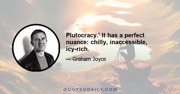 Plutocracy.' It has a perfect nuance: chilly, inaccessible, icy-rich.