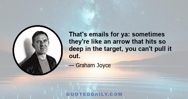 That's emails for ya: sometimes they're like an arrow that hits so deep in the target, you can't pull it out.