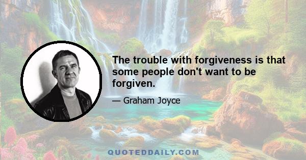 The trouble with forgiveness is that some people don't want to be forgiven.