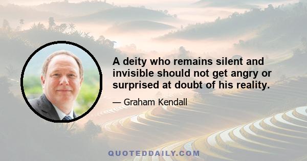 A deity who remains silent and invisible should not get angry or surprised at doubt of his reality.