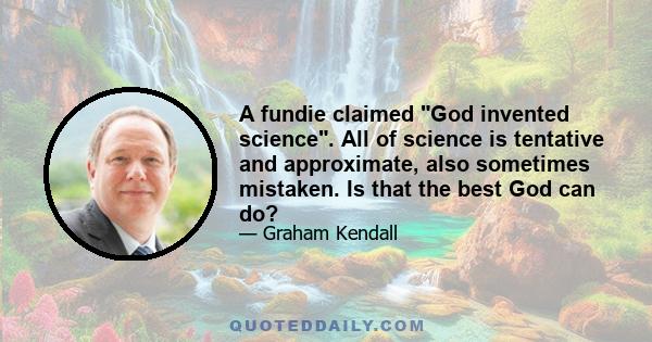 A fundie claimed God invented science. All of science is tentative and approximate, also sometimes mistaken. Is that the best God can do?