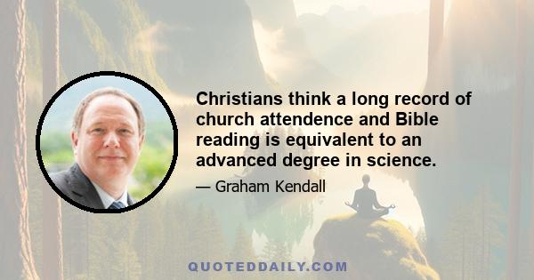 Christians think a long record of church attendence and Bible reading is equivalent to an advanced degree in science.