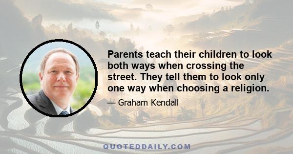 Parents teach their children to look both ways when crossing the street. They tell them to look only one way when choosing a religion.